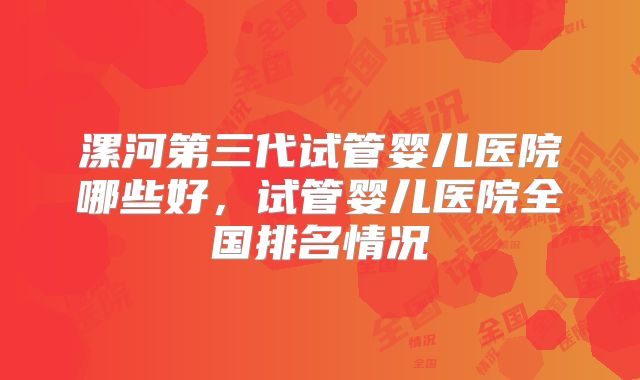 漯河第三代试管婴儿医院哪些好，试管婴儿医院全国排名情况
