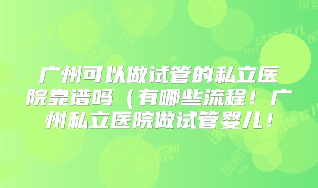 广州可以做试管的私立医院靠谱吗(有哪些流程!广州私立医院做试管婴儿!