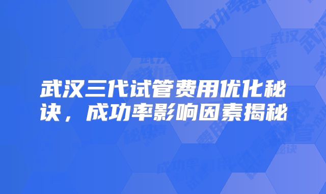 武汉三代试管费用优化秘诀，成功率影响因素揭秘