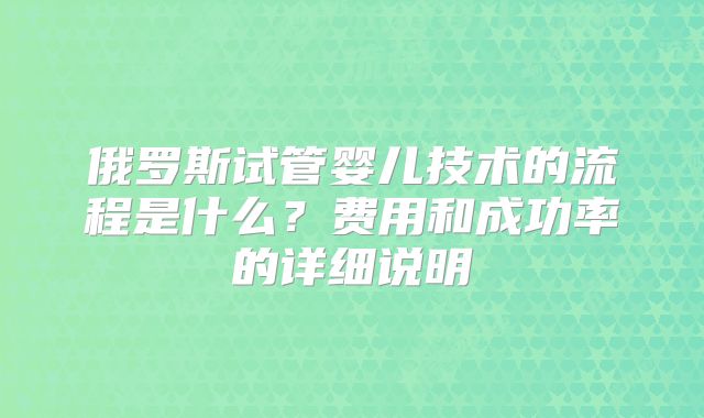 俄罗斯试管婴儿技术的流程是什么？费用和成功率的详细说明
