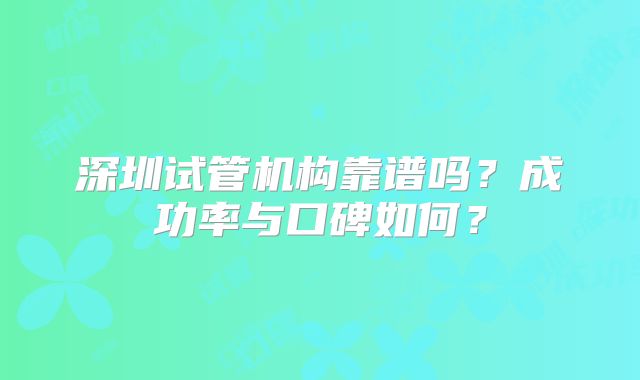 深圳试管机构靠谱吗？成功率与口碑如何？