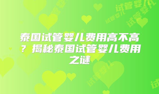 泰国试管婴儿费用高不高?揭秘泰国试管婴儿费用之谜