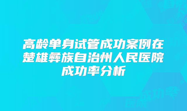高龄单身试管成功案例在楚雄彝族自治州人民医院成功率分析