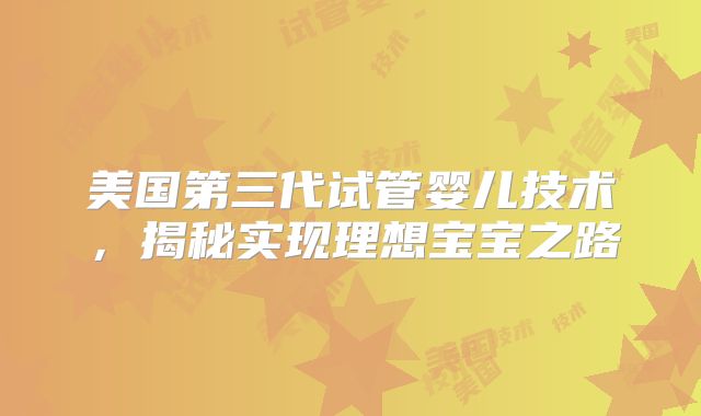 美国第三代试管婴儿技术，揭秘实现理想宝宝之路