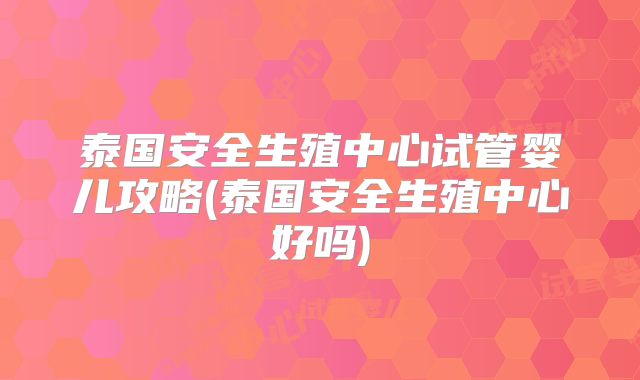 泰国安全生殖中心试管婴儿攻略(泰国安全生殖中心好吗)