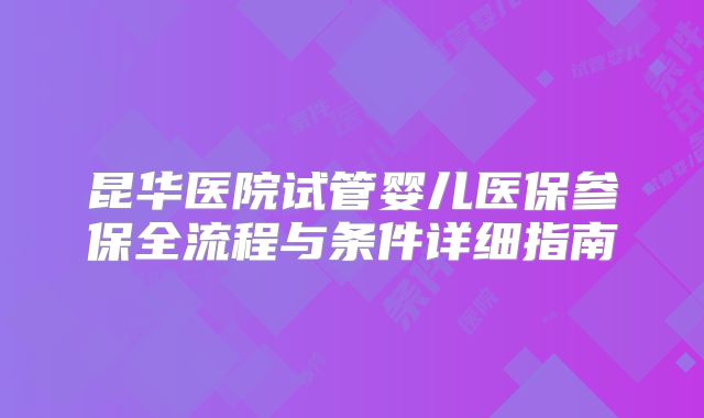 昆华医院试管婴儿医保参保全流程与条件详细指南