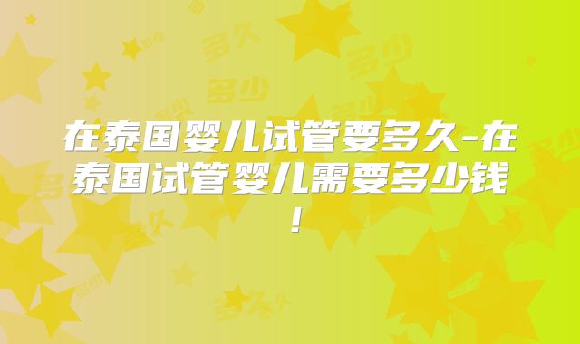 在泰国婴儿试管要多久-在泰国试管婴儿需要多少钱！