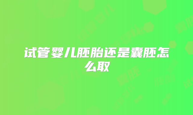 试管婴儿胚胎还是囊胚怎么取