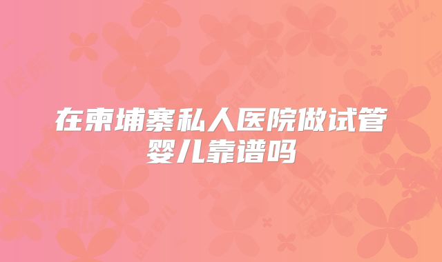 在柬埔寨私人医院做试管婴儿靠谱吗
