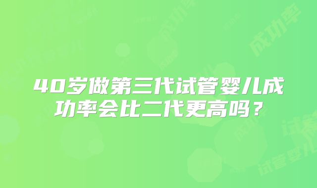 40岁做第三代试管婴儿成功率会比二代更高吗？