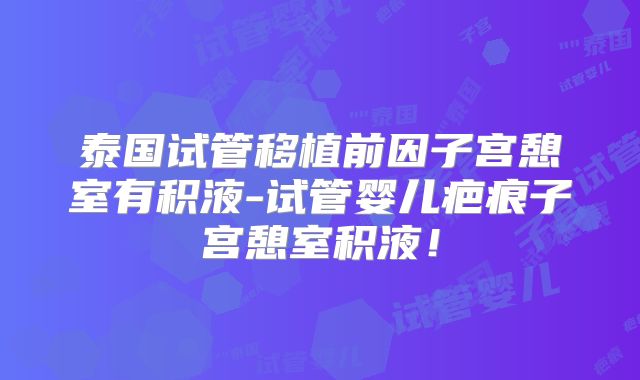 泰国试管移植前因子宫憩室有积液-试管婴儿疤痕子宫憩室积液！