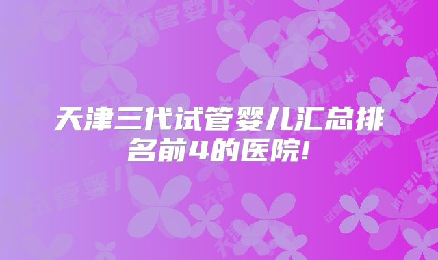 天津三代试管婴儿汇总排名前4的医院!