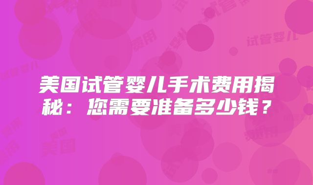美国试管婴儿手术费用揭秘：您需要准备多少钱？