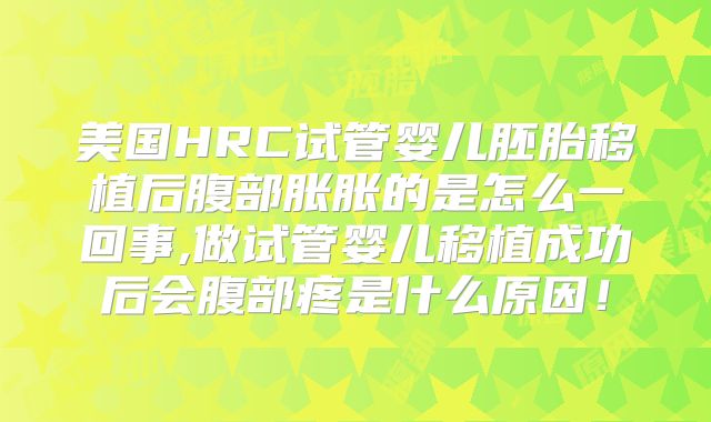 美国HRC试管婴儿胚胎移植后腹部胀胀的是怎么一回事,做试管婴儿移植成功后会腹部疼是什么原因！