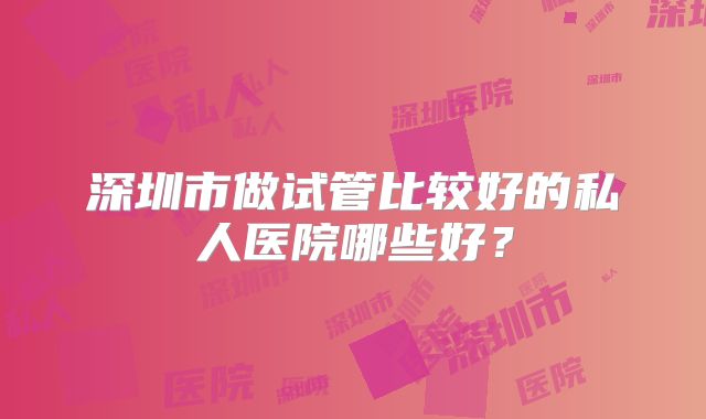 深圳市做试管比较好的私人医院哪些好？