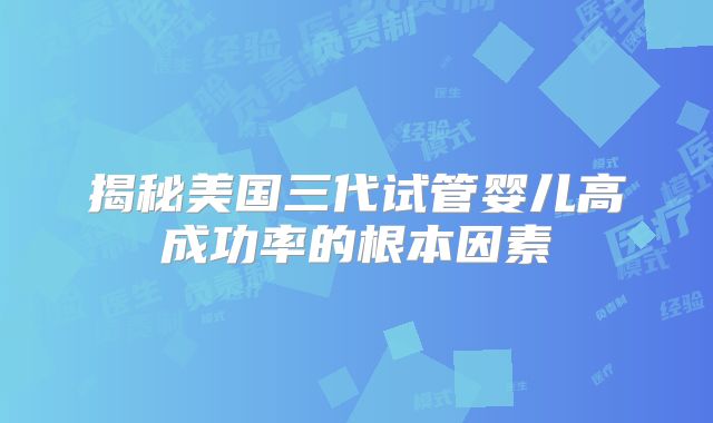 揭秘美国三代试管婴儿高成功率的根本因素
