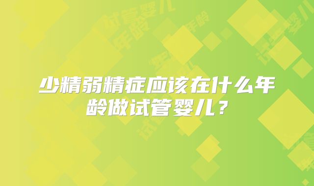 少精弱精症应该在什么年龄做试管婴儿?