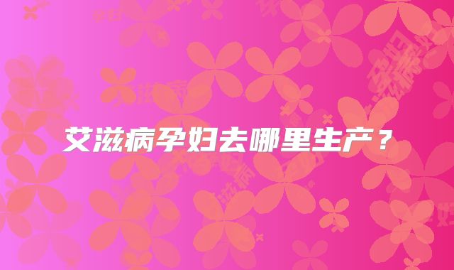 艾滋病孕妇去哪里生产？