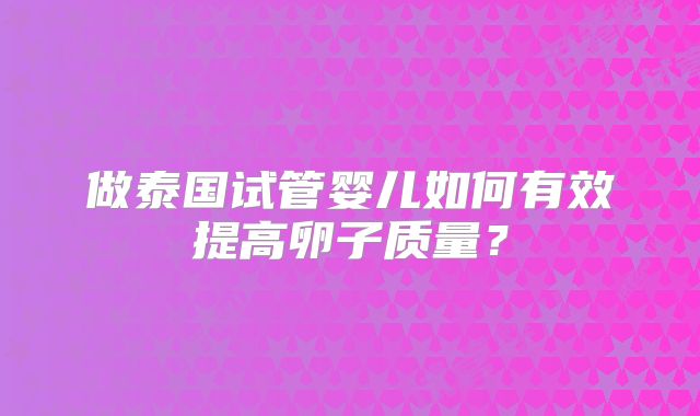 做泰国试管婴儿如何有效提高卵子质量？