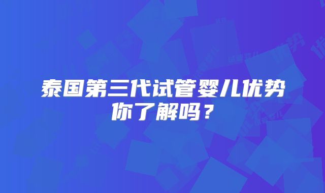 泰国第三代试管婴儿优势你了解吗？