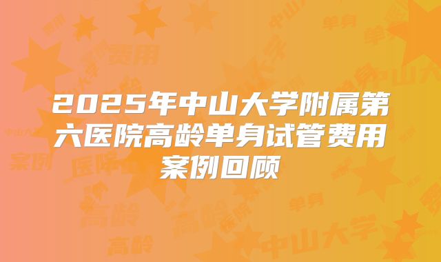 2025年中山大学附属第六医院高龄单身试管费用案例回顾