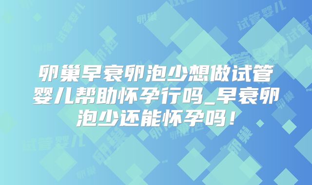 卵巢早衰卵泡少想做试管婴儿帮助怀孕行吗_早衰卵泡少还能怀孕吗！