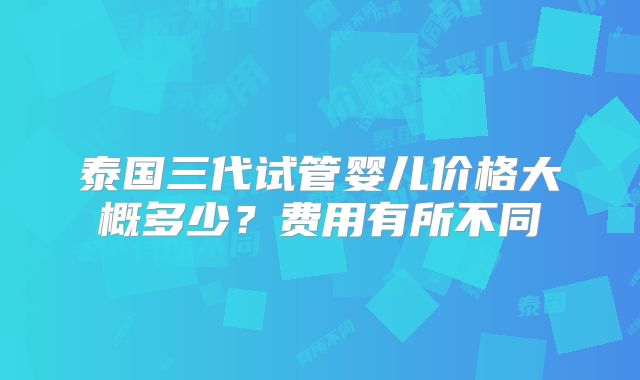 泰国三代试管婴儿价格大概多少？费用有所不同