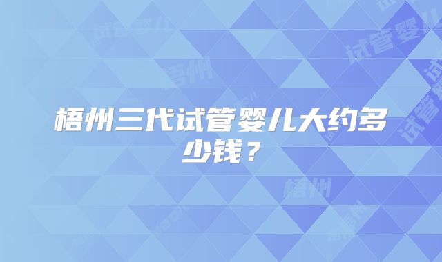 梧州三代试管婴儿大约多少钱?