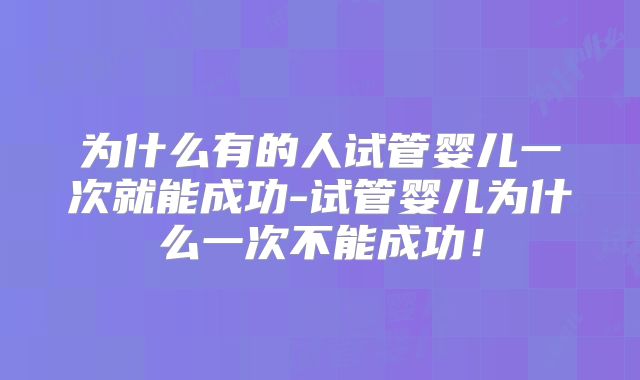 为什么有的人试管婴儿一次就能成功-试管婴儿为什么一次不能成功！
