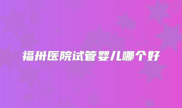 福卅医院试管婴儿哪个好