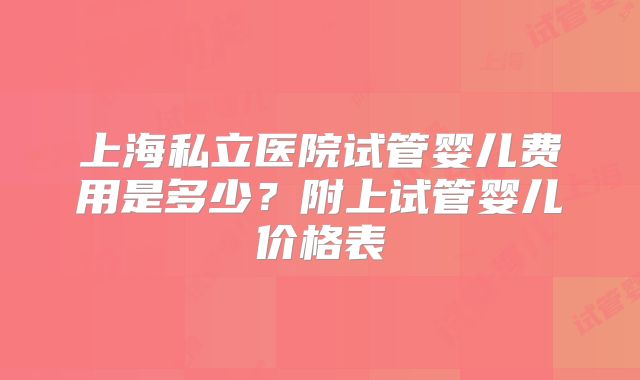 上海私立医院试管婴儿费用是多少？附上试管婴儿价格表