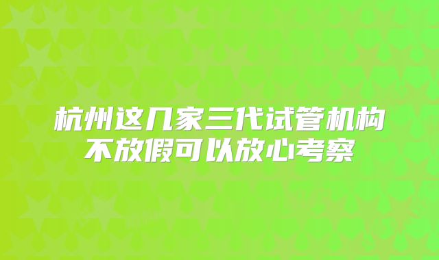 杭州这几家三代试管机构不放假可以放心考察