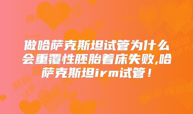 做哈萨克斯坦试管为什么会重覆性胚胎着床失败,哈萨克斯坦irm试管！