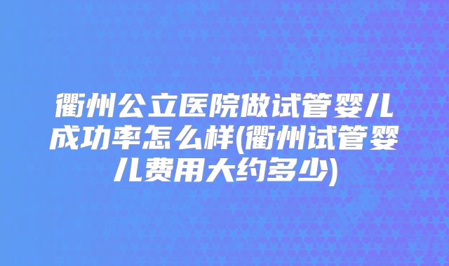 衢州公立医院做试管婴儿成功率怎么样(衢州试管婴儿费用大约多少)