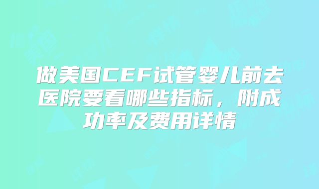 做美国CEF试管婴儿前去医院要看哪些指标，附成功率及费用详情