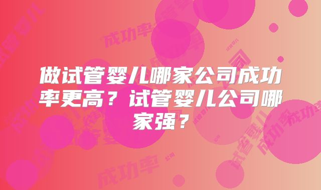 做试管婴儿哪家公司成功率更高？试管婴儿公司哪家强？
