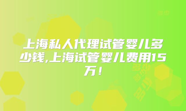 上海私人代理试管婴儿多少钱,上海试管婴儿费用15万！