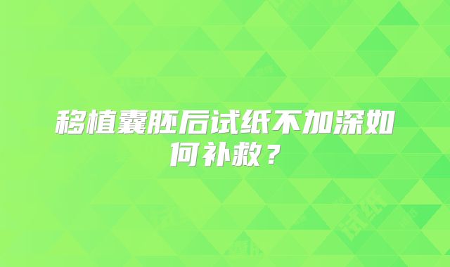 移植囊胚后试纸不加深如何补救？