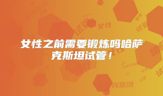 女性之前需要锻炼吗哈萨克斯坦试管！