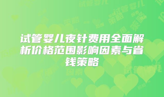 试管婴儿夜针费用全面解析价格范围影响因素与省钱策略
