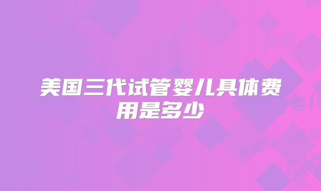 美国三代试管婴儿具体费用是多少