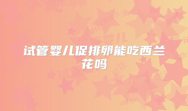 试管婴儿促排卵能吃西兰花吗