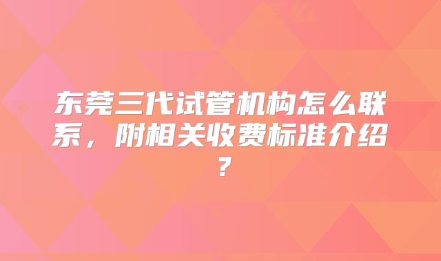 东莞三代试管机构怎么联系，附相关收费标准介绍？