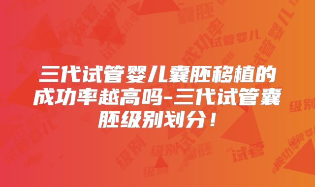 三代试管婴儿囊胚移植的成功率越高吗-三代试管囊胚级别划分！