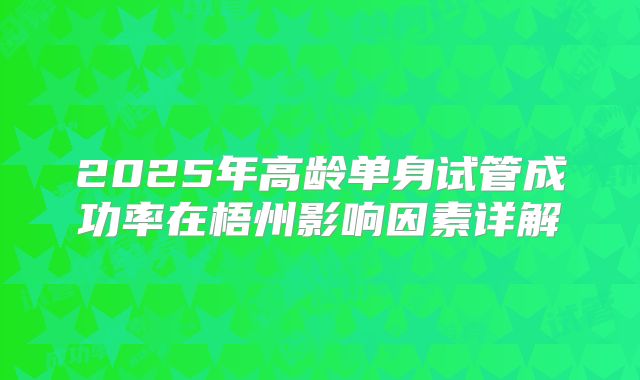 2025年高龄单身试管成功率在梧州影响因素详解