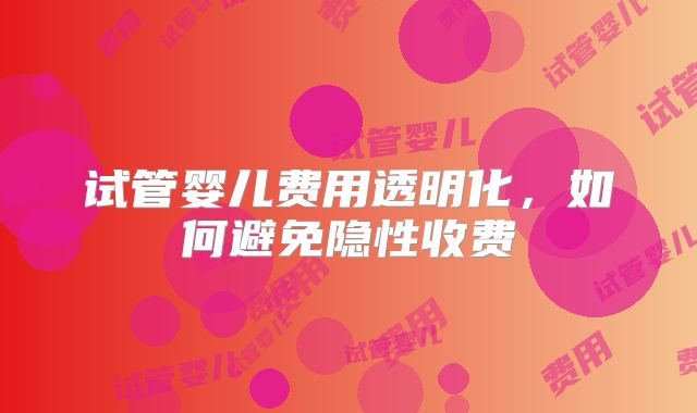 试管婴儿费用透明化，如何避免隐性收费