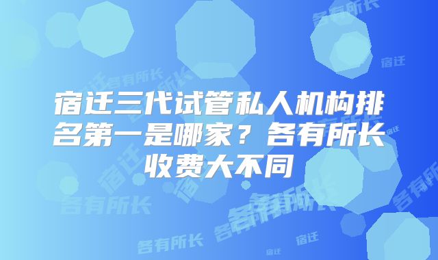 宿迁三代试管私人机构排名第一是哪家？各有所长收费大不同