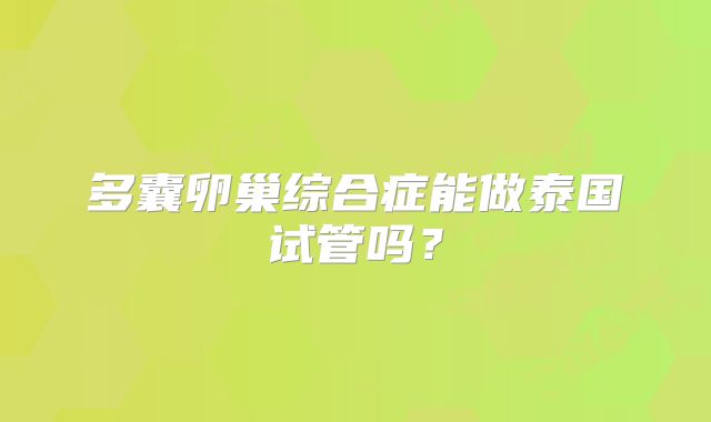 多囊卵巢综合症能做泰国试管吗？