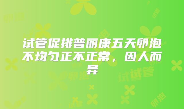 试管促排普丽康五天卵泡不均匀正不正常,因人而异