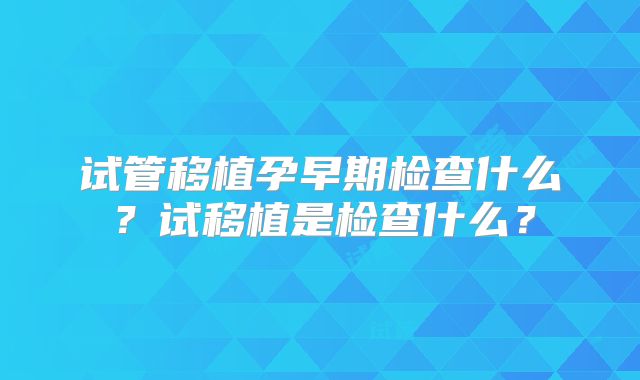 试管移植孕早期检查什么？试移植是检查什么？